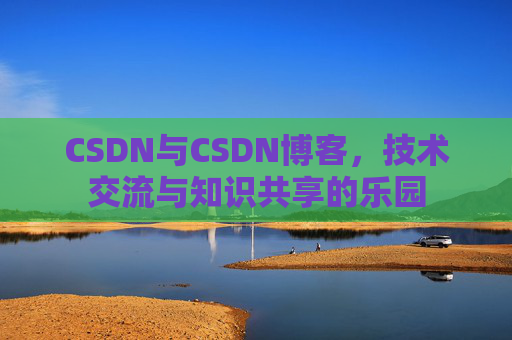 CSDN与CSDN博客，技术交流与知识共享的乐园